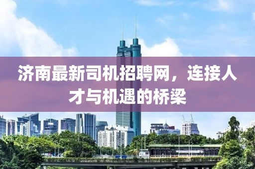 济南最新司机招聘网，连接人才与机遇的桥梁