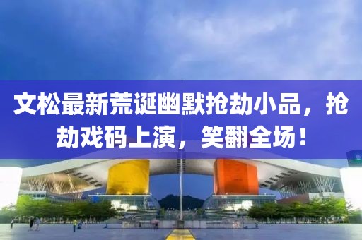 文松最新荒诞幽默抢劫小品，抢劫戏码上演，笑翻全场！