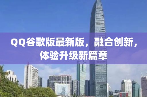 QQ谷歌版最新版，融合创新，体验升级新篇章