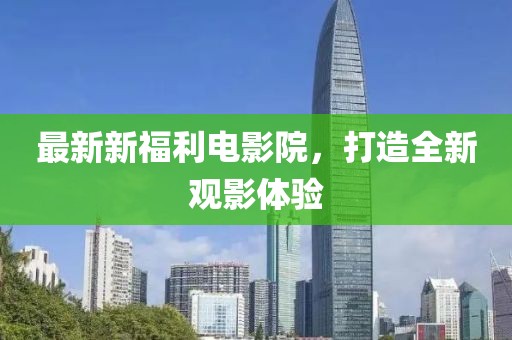 最新新福利电影院，打造全新观影体验