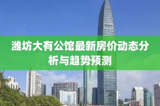潍坊大有公馆最新房价动态分析与趋势预测
