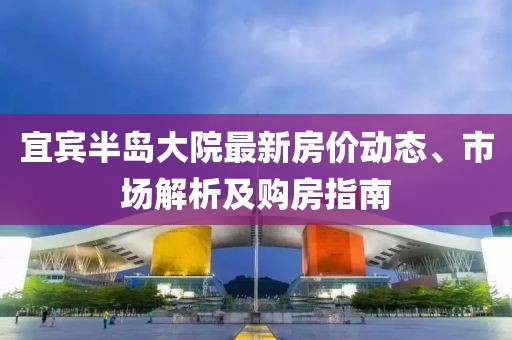 宜宾半岛大院最新房价动态、市场解析及购房指南