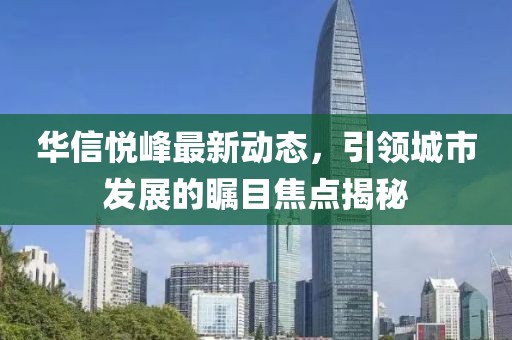 华信悦峰最新动态，引领城市发展的瞩目焦点揭秘