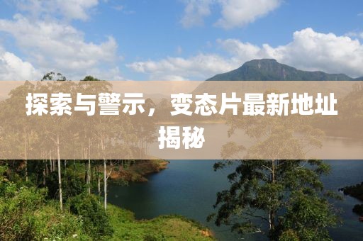 探索与警示，变态片最新地址揭秘