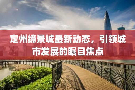 定州缔景城最新动态，引领城市发展的瞩目焦点