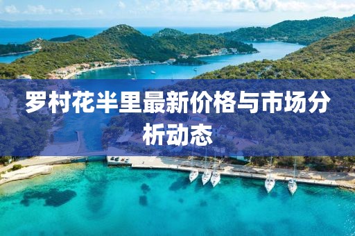 罗村花半里最新价格与市场分析动态