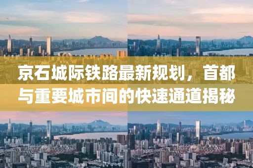 京石城际铁路最新规划，首都与重要城市间的快速通道揭秘