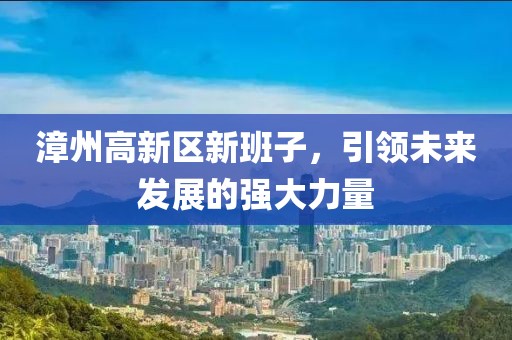 漳州高新区新班子，引领未来发展的强大力量