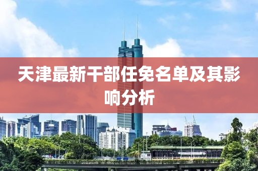 天津最新干部任免名单及其影响分析