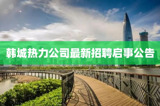 韩城热力公司最新招聘启事公告