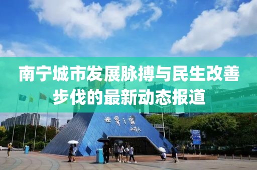 南宁城市发展脉搏与民生改善步伐的最新动态报道