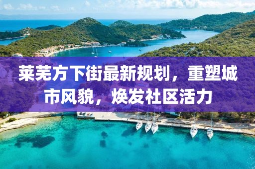 莱芜方下街最新规划，重塑城市风貌，焕发社区活力