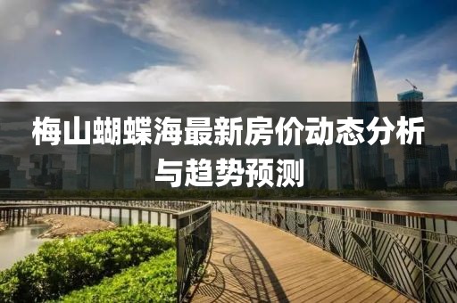梅山蝴蝶海最新房价动态分析与趋势预测