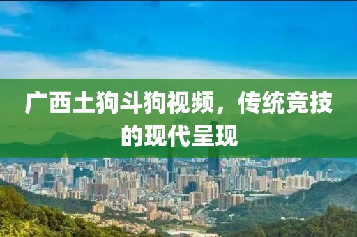 广西土狗斗狗视频，传统竞技的现代呈现