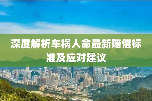 深度解析车祸人命最新赔偿标准及应对建议