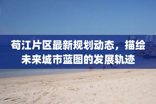 苟江片区最新规划动态，描绘未来城市蓝图的发展轨迹
