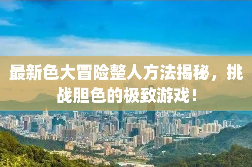 最新色大冒险整人方法揭秘，挑战胆色的极致游戏！