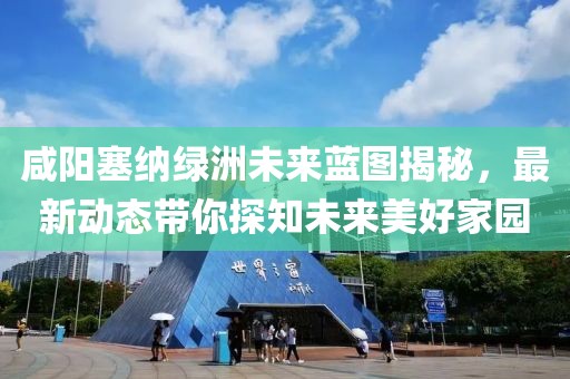咸阳塞纳绿洲未来蓝图揭秘，最新动态带你探知未来美好家园