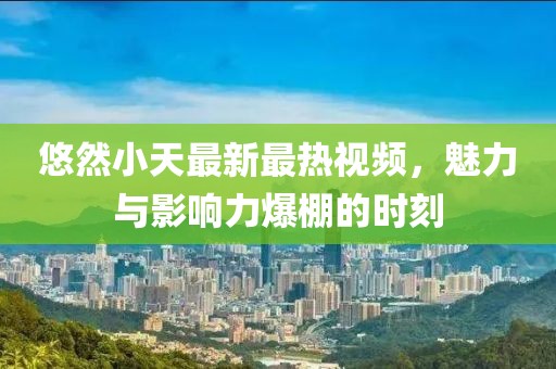 悠然小天最新最热视频，魅力与影响力爆棚的时刻