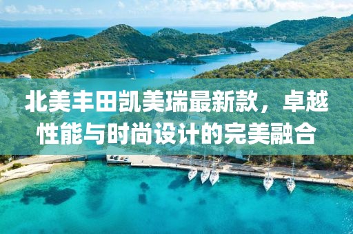 北美丰田凯美瑞最新款，卓越性能与时尚设计的完美融合