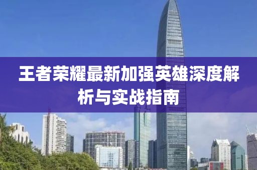 王者荣耀最新加强英雄深度解析与实战指南