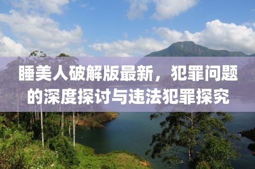睡美人破解版最新，犯罪问题的深度探讨与违法犯罪探究