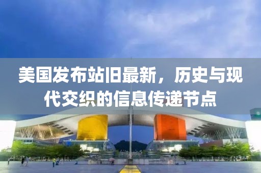 美国发布站旧最新，历史与现代交织的信息传递节点