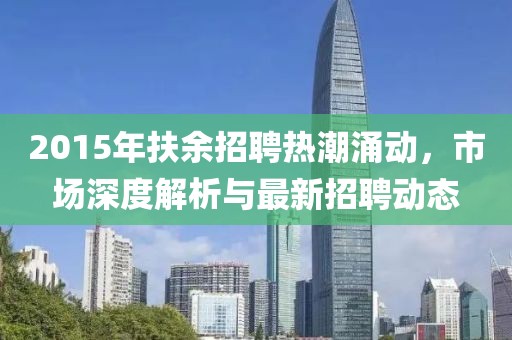2015年扶余招聘热潮涌动，市场深度解析与最新招聘动态