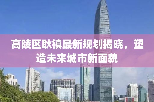 高陵区耿镇最新规划揭晓，塑造未来城市新面貌
