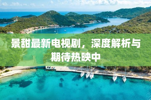 景甜最新电视剧，深度解析与期待热映中