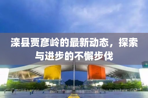 滦县贾彦岭的最新动态，探索与进步的不懈步伐