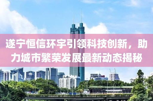 遂宁恒信环宇引领科技创新，助力城市繁荣发展最新动态揭秘