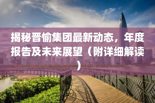 揭秘晋愉集团最新动态，年度报告及未来展望（附详细解读）
