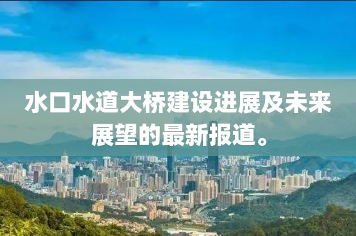 水口水道大桥建设进展及未来展望的最新报道。