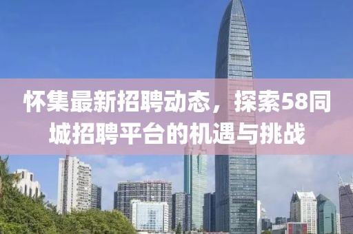怀集最新招聘动态，探索58同城招聘平台的机遇与挑战