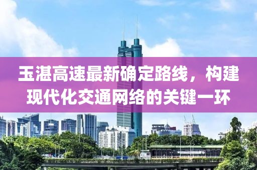 玉湛高速最新确定路线，构建现代化交通网络的关键一环