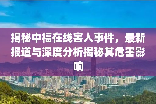 揭秘中福在线害人事件，最新报道与深度分析揭秘其危害影响
