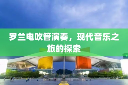 罗兰电吹管演奏，现代音乐之旅的探索