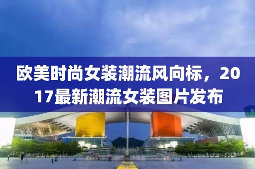 欧美时尚女装潮流风向标，2017最新潮流女装图片发布