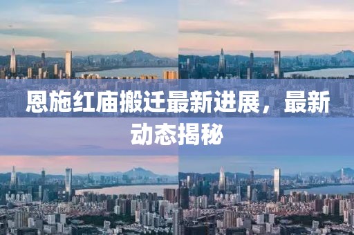 恩施红庙搬迁最新进展，最新动态揭秘
