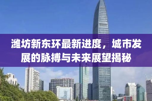 潍坊新东环最新进度，城市发展的脉搏与未来展望揭秘