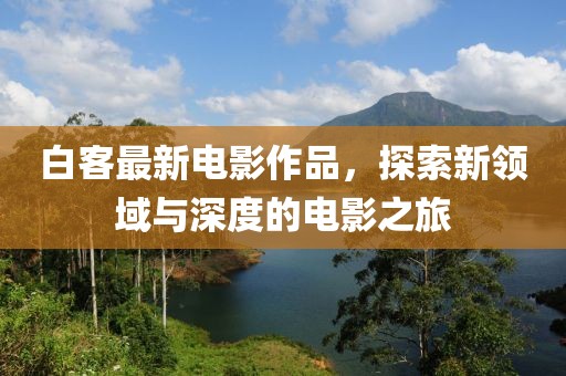 白客最新电影作品，探索新领域与深度的电影之旅