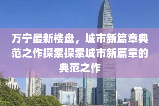 万宁最新楼盘，城市新篇章典范之作探索探索城市新篇章的典范之作