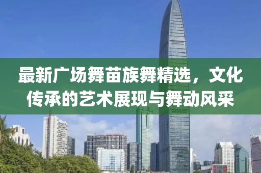 最新广场舞苗族舞精选，文化传承的艺术展现与舞动风采
