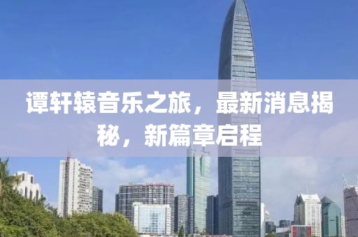 谭轩辕音乐之旅，最新消息揭秘，新篇章启程