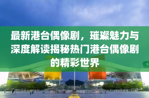 最新港台偶像剧，璀璨魅力与深度解读揭秘热门港台偶像剧的精彩世界