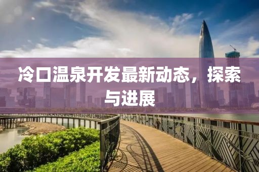 冷口温泉开发最新动态，探索与进展