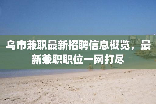 乌市兼职最新招聘信息概览，最新兼职职位一网打尽
