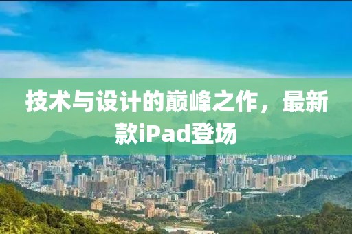 技术与设计的巅峰之作，最新款iPad登场