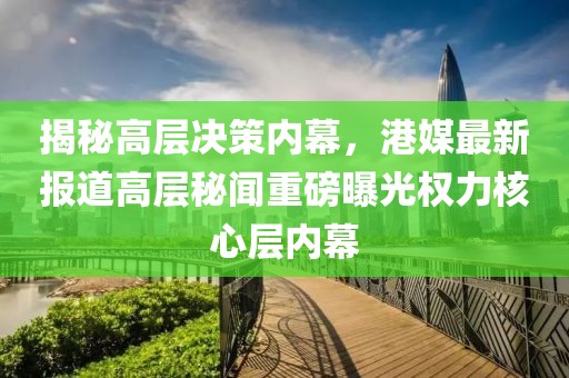 揭秘高层决策内幕，港媒最新报道高层秘闻重磅曝光权力核心层内幕